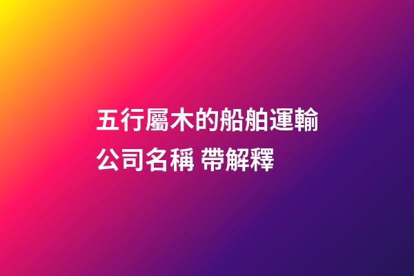 五行屬木的船舶運輸公司名稱 帶解釋-第1張-公司起名-玄機派